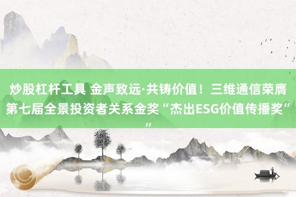炒股杠杆工具 金声致远·共铸价值！三维通信荣膺第七届全景投资者关系金奖“杰出ESG价值传播奖”