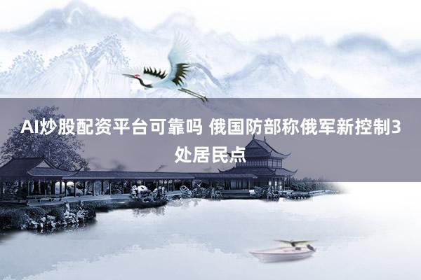 AI炒股配资平台可靠吗 俄国防部称俄军新控制3处居民点