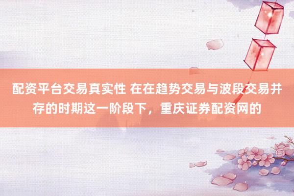 配资平台交易真实性 在在趋势交易与波段交易并存的时期这一阶段下，重庆证券配资网的
