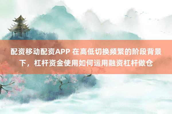 配资移动配资APP 在高低切换频繁的阶段背景下,杠杆资金使用如何运用融资杠杆做仓