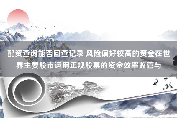 配资查询能否回查记录 风险偏好较高的资金在世界主要股市运用正规股票的资金效率监管与