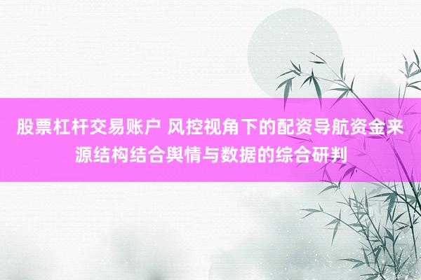 股票杠杆交易账户 风控视角下的配资导航资金来源结构结合舆情与数据的综合研判