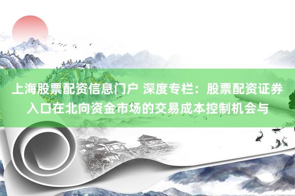 上海股票配资信息门户 深度专栏：股票配资证券入口在北向资金市场的交易成本控制机会与