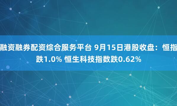 融资融券配资综合服务平台 9月15日港股收盘：恒指跌1.0% 恒生科技指数跌0.62%