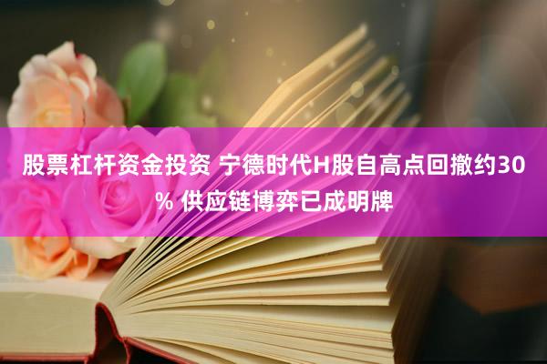 股票杠杆资金投资 宁德时代H股自高点回撤约30% 供应链博弈已成明牌