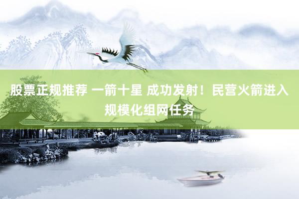 股票正规推荐 一箭十星 成功发射！民营火箭进入规模化组网任务