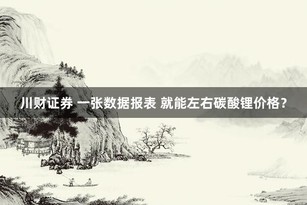 川财证券 一张数据报表 就能左右碳酸锂价格？