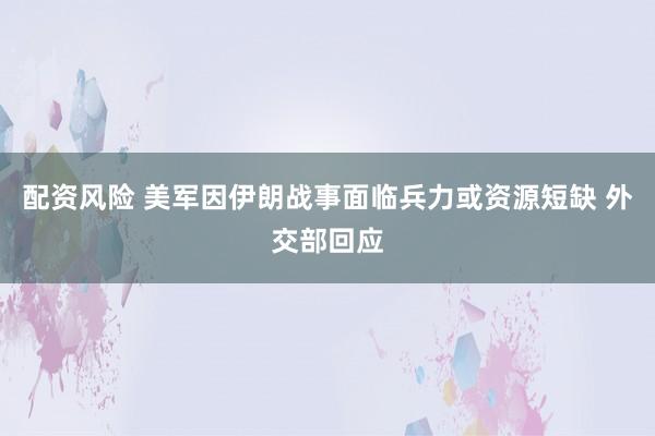 配资风险 美军因伊朗战事面临兵力或资源短缺 外交部回应