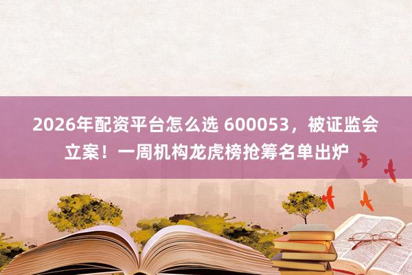 2026年配资平台怎么选 600053，被证监会立案！一周机构龙虎榜抢筹名单出炉