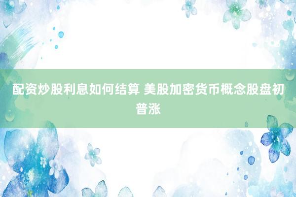 配资炒股利息如何结算 美股加密货币概念股盘初普涨