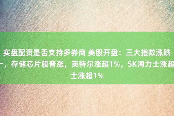 实盘配资是否支持多券商 美股开盘：三大指数涨跌不一，存储芯片股普涨，英特尔涨超1%，SK海力士涨超1%