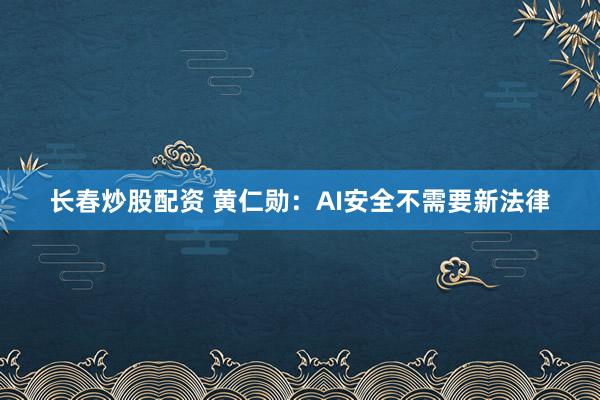长春炒股配资 黄仁勋：AI安全不需要新法律