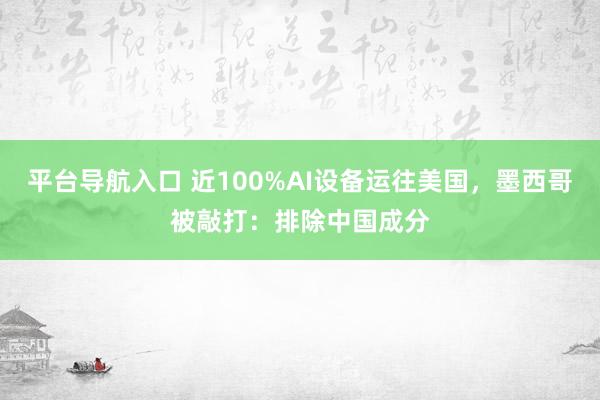 平台导航入口 近100%AI设备运往美国，墨西哥被敲打：排除中国成分