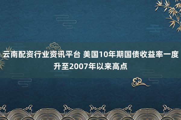云南配资行业资讯平台 美国10年期国债收益率一度升至2007年以来高点