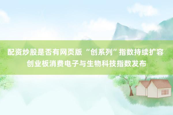 配资炒股是否有网页版 “创系列”指数持续扩容 创业板消费电子与生物科技指数发布