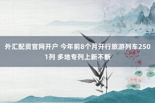 外汇配资官网开户 今年前8个月开行旅游列车2501列 多地专列上新不断