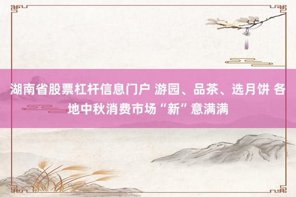 湖南省股票杠杆信息门户 游园、品茶、选月饼 各地中秋消费市场“新”意满满