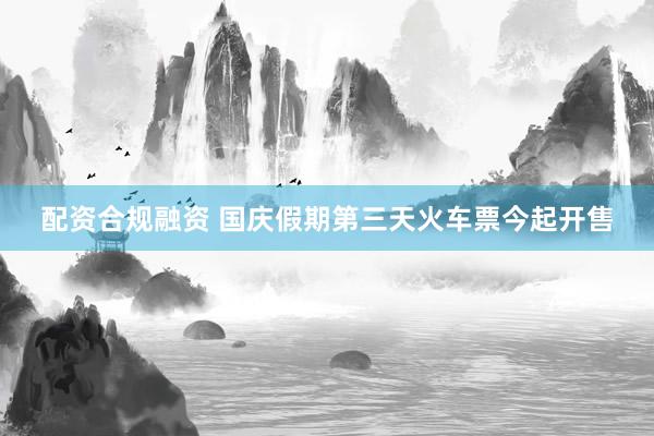 配资合规融资 国庆假期第三天火车票今起开售