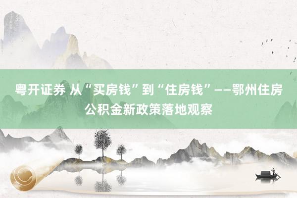 粤开证券 从“买房钱”　到“住房钱”——鄂州住房公积金新政策落地观察
