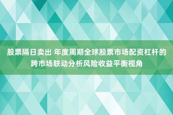 股票隔日卖出 年度周期全球股票市场配资杠杆的跨市场联动分析风险收益平衡视角