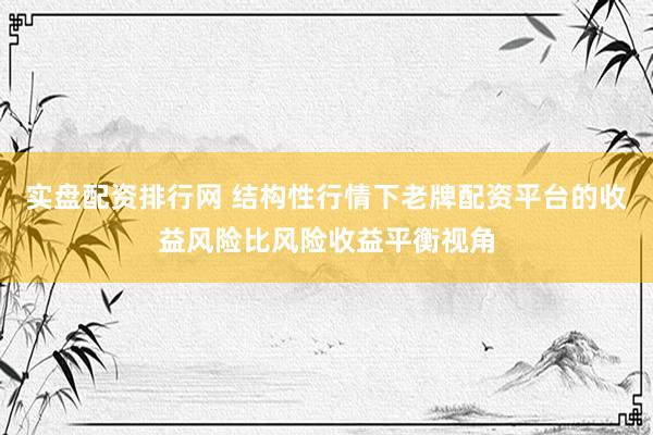 实盘配资排行网 结构性行情下老牌配资平台的收益风险比风险收益平衡视角