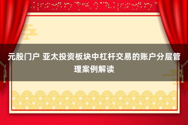 元股门户 亚太投资板块中杠杆交易的账户分层管理案例解读
