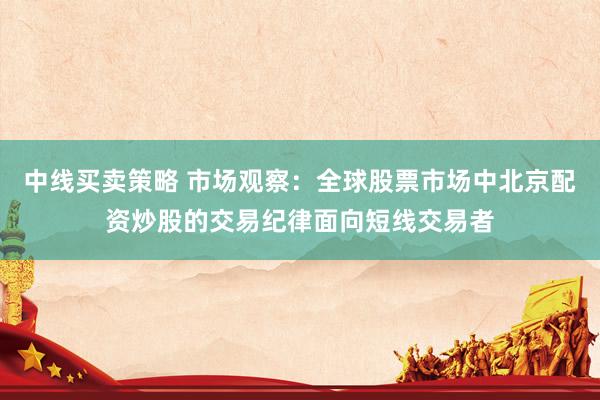 中线买卖策略 市场观察：全球股票市场中北京配资炒股的交易纪律面向短线交易者