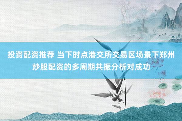 投资配资推荐 当下时点港交所交易区场景下郑州炒股配资的多周期共振分析对成功