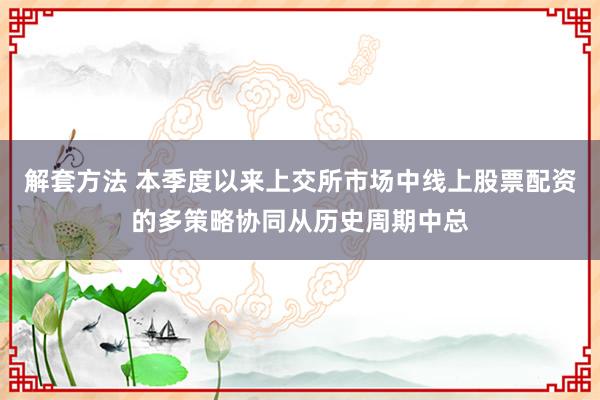 解套方法 本季度以来上交所市场中线上股票配资的多策略协同从历史周期中总