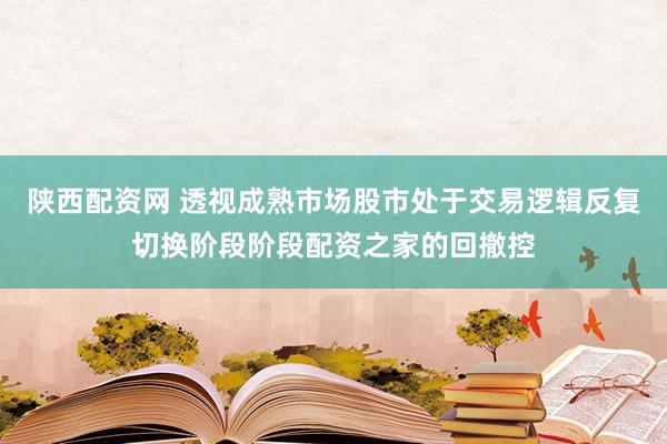 陕西配资网 透视成熟市场股市处于交易逻辑反复切换阶段阶段配资之家的回撤控