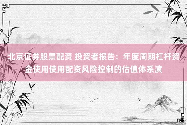 北京证券股票配资 投资者报告：年度周期杠杆资金使用使用配资风险控制的估值体系演