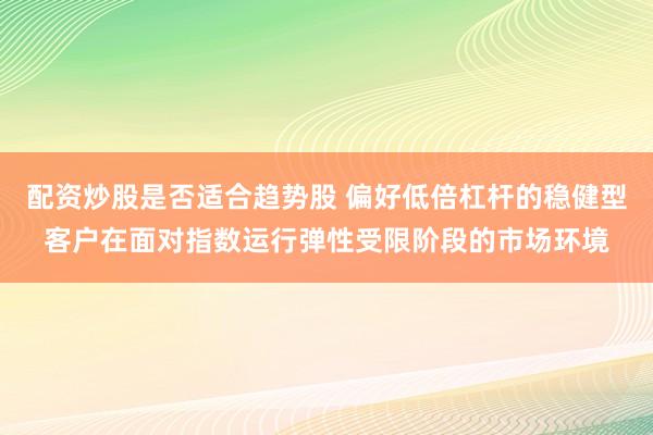 配资炒股是否适合趋势股 偏好低倍杠杆的稳健型客户在面对指数运行弹性受限阶段的市场环境