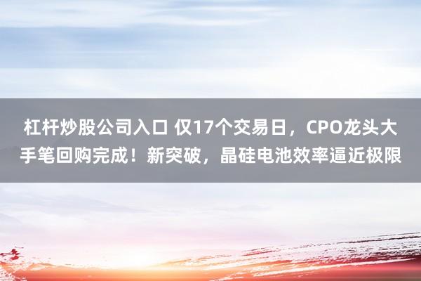 杠杆炒股公司入口 仅17个交易日，CPO龙头大手笔回购完成！新突破，晶硅电池效率逼近极限
