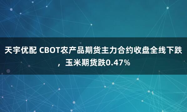 天宇优配 CBOT农产品期货主力合约收盘全线下跌，玉米期货跌0.47%