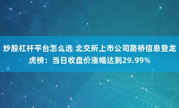 炒股杠杆平台怎么选 北交所上市公司路桥信息登龙虎榜:当日收盘价涨幅达到29.99%