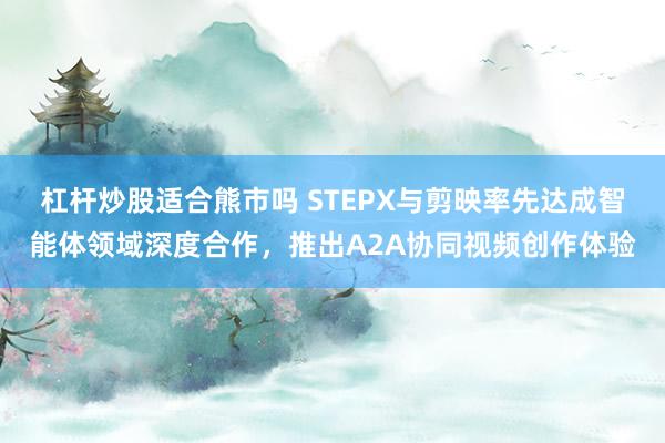 杠杆炒股适合熊市吗 STEPX与剪映率先达成智能体领域深度合作,推出A2A协同视频创作体验