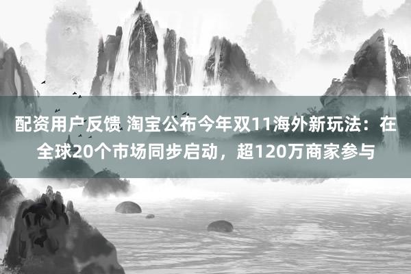 配资用户反馈 淘宝公布今年双11海外新玩法：在全球20个市场同步启动，超120万商家参与