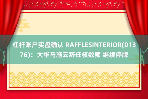 杠杆账户实盘确认 RAFFLESINTERIOR(01376)：大华马施云辞任核数师 继续停牌