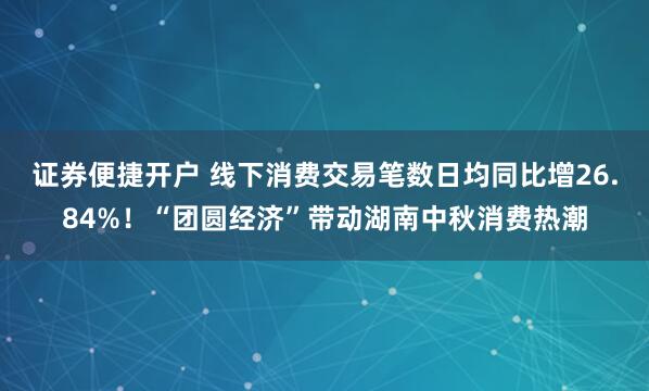 证券便捷开户 线下消费交易笔数日均同比增26.84%！“团圆经济”带动湖南中秋消费热潮
