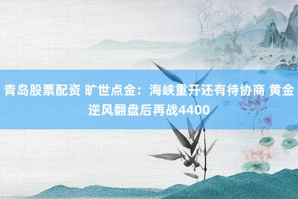 青岛股票配资 旷世点金：海峡重开还有待协商 黄金逆风翻盘后再战4400
