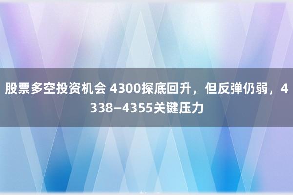 股票多空投资机会 4300探底回升，但反弹仍弱，4338—4355关键压力