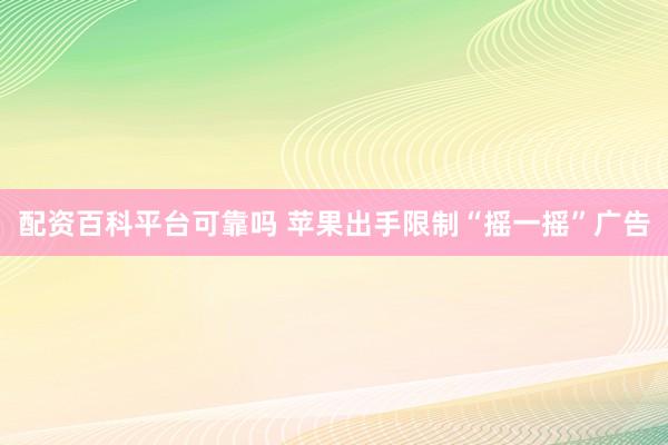 配资百科平台可靠吗 苹果出手限制“摇一摇”广告