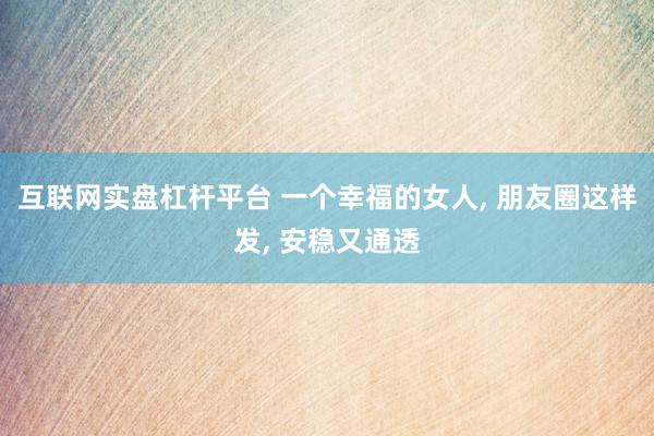 互联网实盘杠杆平台 一个幸福的女人, 朋友圈这样发, 安稳又通透