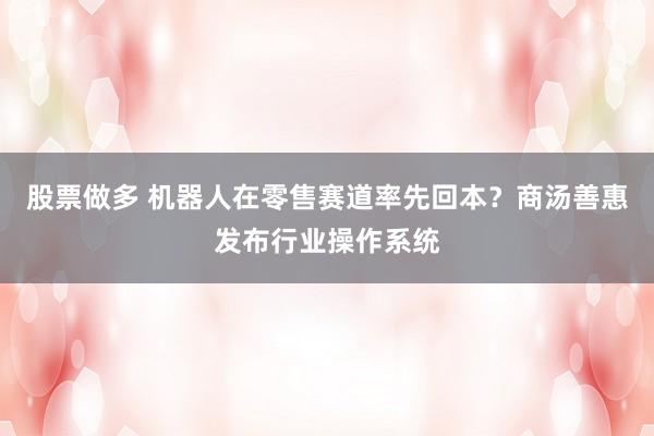 股票做多 机器人在零售赛道率先回本？商汤善惠发布行业操作系统