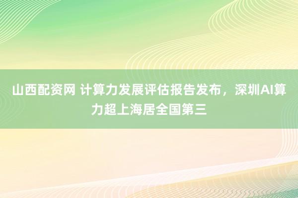 山西配资网 计算力发展评估报告发布，深圳AI算力超上海居全国第三