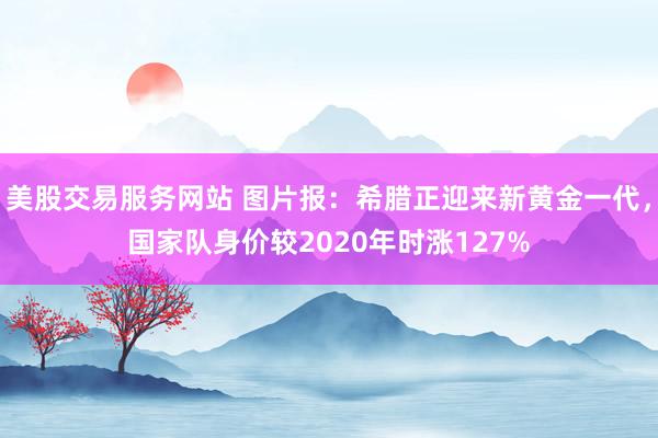 美股交易服务网站 图片报：希腊正迎来新黄金一代，国家队身价较2020年时涨127%
