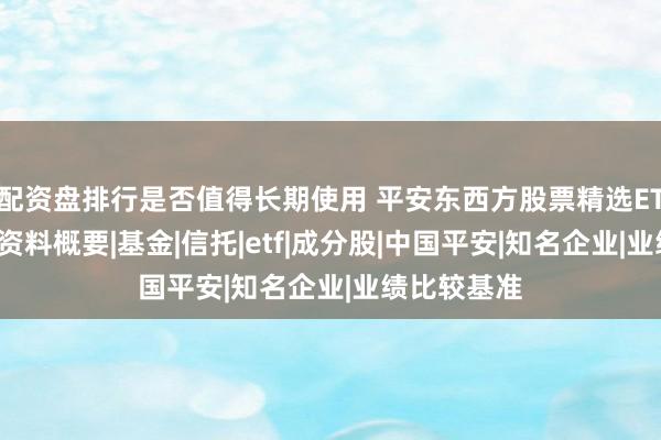 配资盘排行是否值得长期使用 平安东西方股票精选ETF发布产品资料概要|基金|信托|etf|成分股|中国平安|知名企业|业绩比较基准