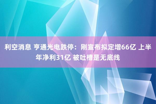 利空消息 亨通光电跌停：刚宣布拟定增66亿 上半年净利31亿 被吐槽是无底线