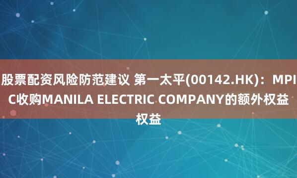 股票配资风险防范建议 第一太平(00142.HK)：MPIC收购MANILA ELECTRIC COMPANY的额外权益
