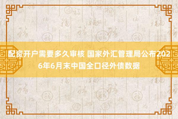 配资开户需要多久审核 国家外汇管理局公布2026年6月末中国全口径外债数据